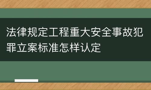 法律规定工程重大安全事故犯罪立案标准怎样认定