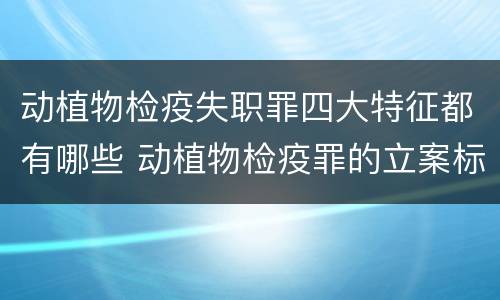 动植物检疫失职罪四大特征都有哪些 动植物检疫罪的立案标准