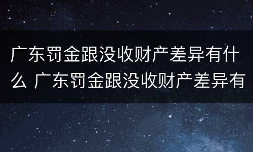 广东罚金跟没收财产差异有什么 广东罚金跟没收财产差异有什么不同
