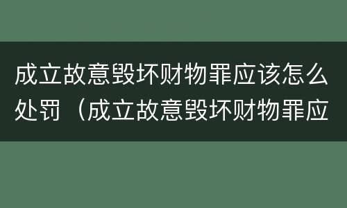 成立故意毁坏财物罪应该怎么处罚（成立故意毁坏财物罪应该怎么处罚呢）