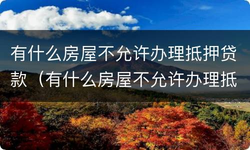 有什么房屋不允许办理抵押贷款（有什么房屋不允许办理抵押贷款业务）