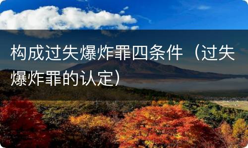构成过失爆炸罪四条件（过失爆炸罪的认定）