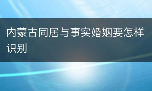 内蒙古同居与事实婚姻要怎样识别