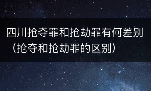 四川抢夺罪和抢劫罪有何差别（抢夺和抢劫罪的区别）