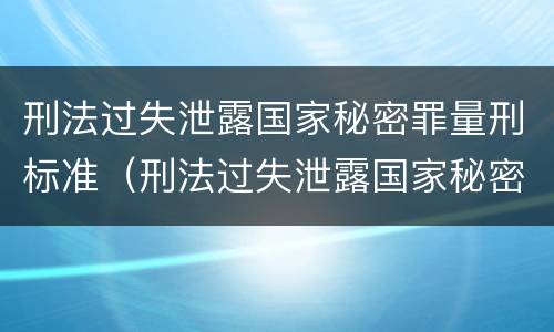刑法过失泄露国家秘密罪量刑标准（刑法过失泄露国家秘密罪量刑标准是什么）