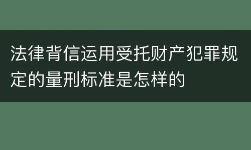 法律背信运用受托财产犯罪规定的量刑标准是怎样的