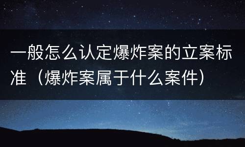 一般怎么认定爆炸案的立案标准（爆炸案属于什么案件）