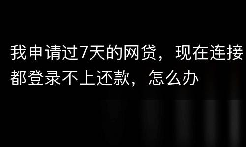 我申请过7天的网贷，现在连接都登录不上还款，怎么办