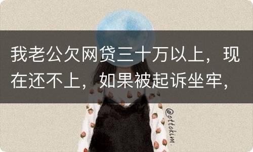 我老公欠网贷三十万以上，现在还不上，如果被起诉坐牢，会不会连累我