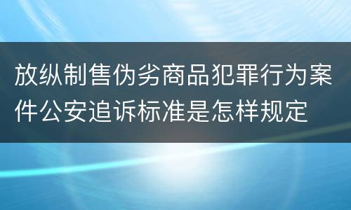 放纵制售伪劣商品犯罪行为案件公安追诉标准是怎样规定