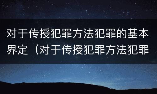 对于传授犯罪方法犯罪的基本界定（对于传授犯罪方法犯罪的基本界定包括）