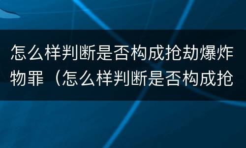 怎么样判断是否构成抢劫爆炸物罪（怎么样判断是否构成抢劫爆炸物罪名）