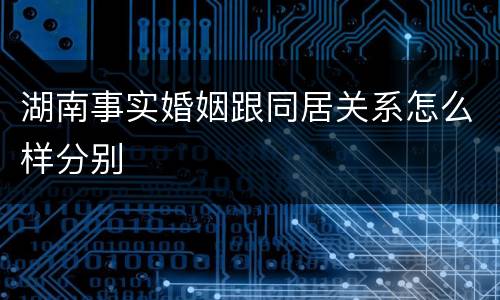 湖南事实婚姻跟同居关系怎么样分别