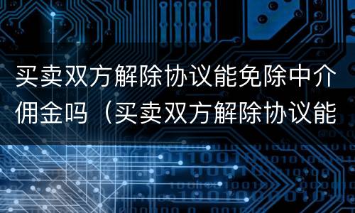 买卖双方解除协议能免除中介佣金吗（买卖双方解除协议能免除中介佣金吗）