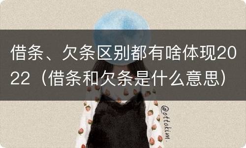 借条、欠条区别都有啥体现2022（借条和欠条是什么意思）
