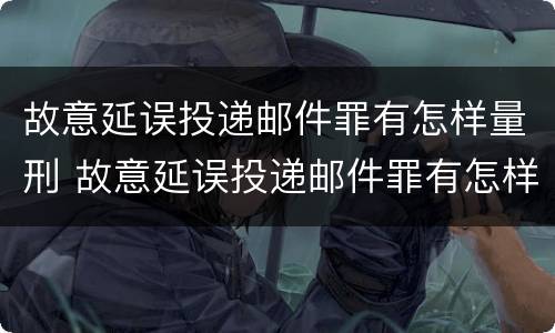 故意延误投递邮件罪有怎样量刑 故意延误投递邮件罪有怎样量刑的标准
