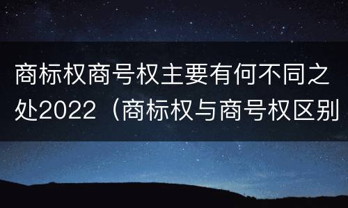商标权商号权主要有何不同之处2022（商标权与商号权区别）