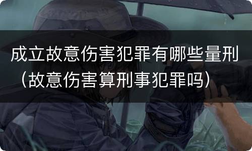 成立故意伤害犯罪有哪些量刑（故意伤害算刑事犯罪吗）