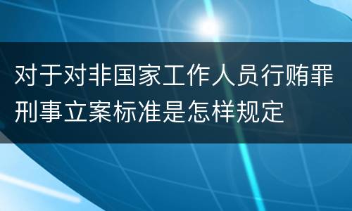 对于对非国家工作人员行贿罪刑事立案标准是怎样规定