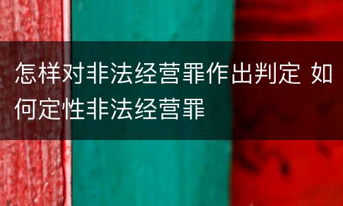 怎样对非法经营罪作出判定 如何定性非法经营罪