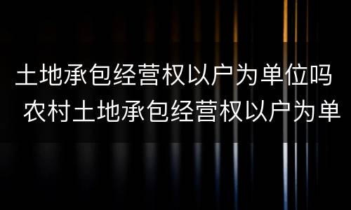 土地承包经营权以户为单位吗 农村土地承包经营权以户为单位