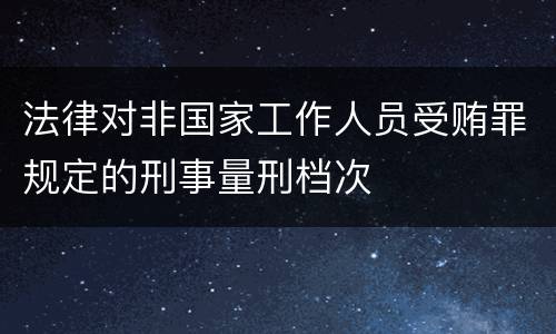 法律对非国家工作人员受贿罪规定的刑事量刑档次