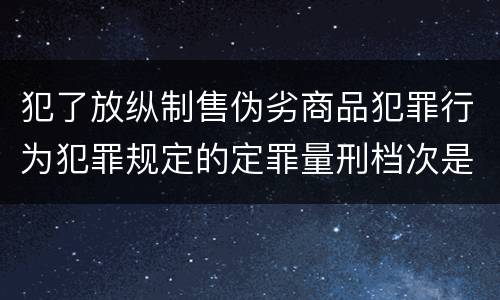 犯了放纵制售伪劣商品犯罪行为犯罪规定的定罪量刑档次是什么