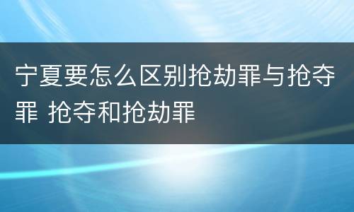 宁夏要怎么区别抢劫罪与抢夺罪 抢夺和抢劫罪