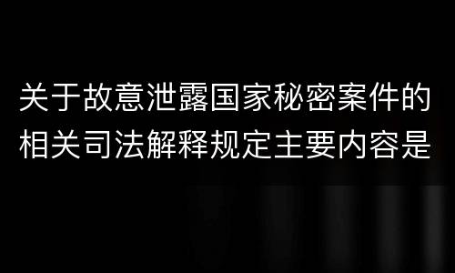 关于故意泄露国家秘密案件的相关司法解释规定主要内容是什么