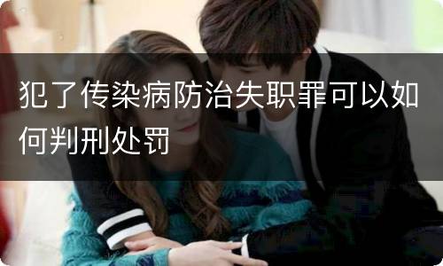 犯了传染病防治失职罪可以如何判刑处罚