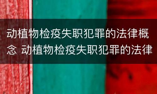 动植物检疫失职犯罪的法律概念 动植物检疫失职犯罪的法律概念是什么