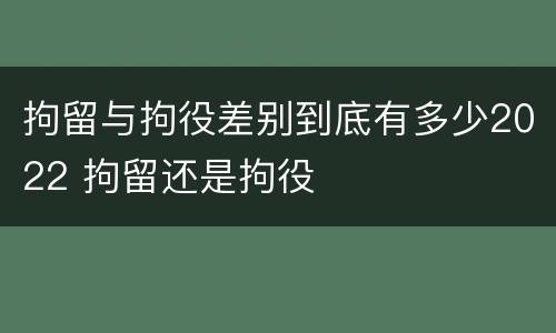 拘留与拘役差别到底有多少2022 拘留还是拘役