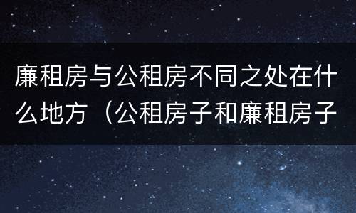 廉租房与公租房不同之处在什么地方（公租房子和廉租房子的区别）