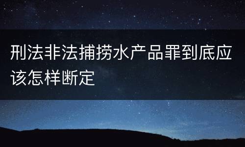 刑法非法捕捞水产品罪到底应该怎样断定