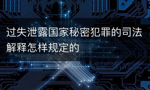 过失泄露国家秘密犯罪的司法解释怎样规定的