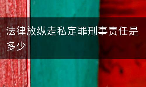 法律放纵走私定罪刑事责任是多少