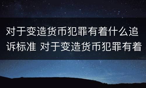 对于变造货币犯罪有着什么追诉标准 对于变造货币犯罪有着什么追诉标准