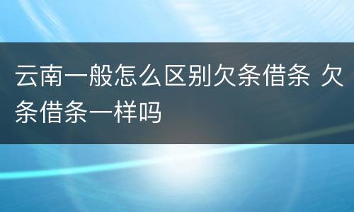 云南一般怎么区别欠条借条 欠条借条一样吗