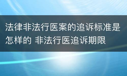 法律非法行医案的追诉标准是怎样的 非法行医追诉期限