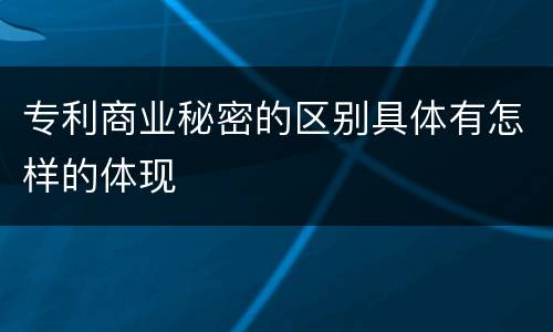 专利商业秘密的区别具体有怎样的体现