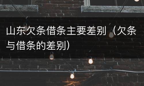 山东欠条借条主要差别（欠条与借条的差别）