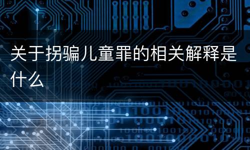 关于拐骗儿童罪的相关解释是什么