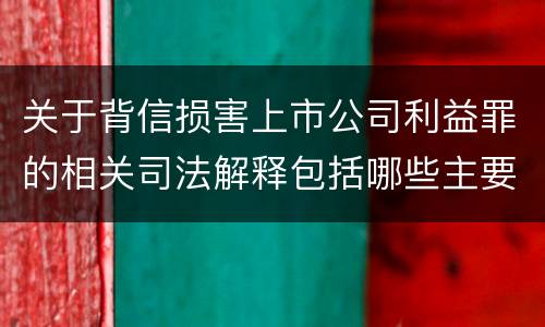 关于背信损害上市公司利益罪的相关司法解释包括哪些主要内容