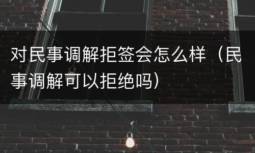 对民事调解拒签会怎么样（民事调解可以拒绝吗）