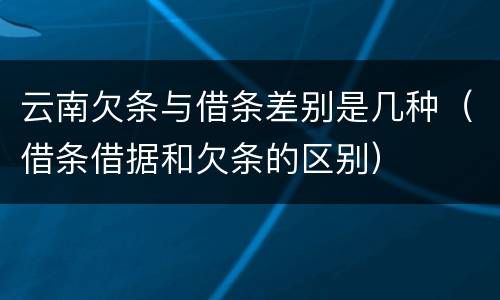 云南欠条与借条差别是几种（借条借据和欠条的区别）