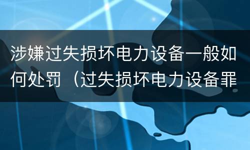 涉嫌过失损坏电力设备一般如何处罚（过失损坏电力设备罪）