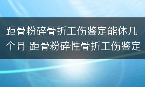 距骨粉碎骨折工伤鉴定能休几个月 距骨粉碎性骨折工伤鉴定几级
