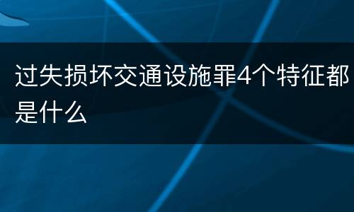 过失损坏交通设施罪4个特征都是什么