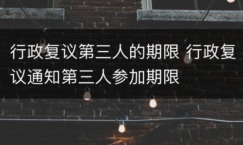 行政复议第三人的期限 行政复议通知第三人参加期限