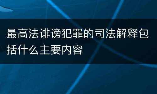 最高法诽谤犯罪的司法解释包括什么主要内容